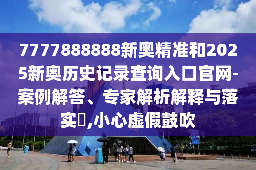 7777888888新奧精準和2025新奧歷史記錄查詢入口官網-案例解答、專家解析解釋與落實?,小心虛假鼓吹